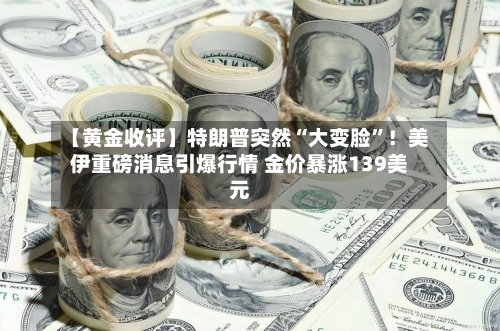 【黄金收评】特朗普突然“大变脸”！美伊重磅消息引爆行情 金价暴涨139美元