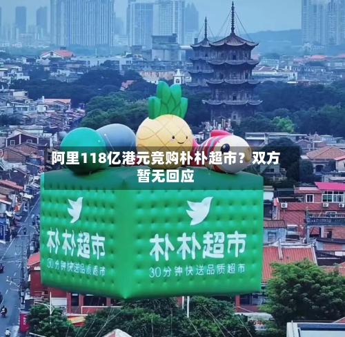 阿里118亿港元竞购朴朴超市？双方暂无回应-第2张图片
