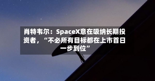 肖特韦尔：SpaceX意在吸纳长期投资者，“不必所有目标都在上市首日一步到位	”-第3张图片