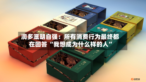 润多滋胡自强：所有消费行为最终都在回答 “我想成为什么样的人	”-第3张图片