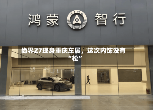 尚界Z7现身重庆车展	，这次内饰没有“松”-第2张图片