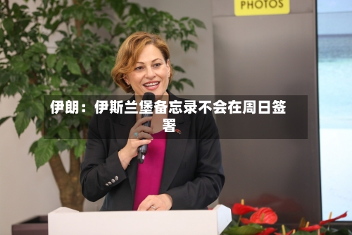 伊朗：伊斯兰堡备忘录不会在周日签署-第2张图片