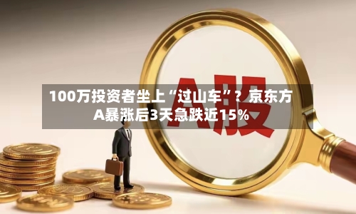 100万投资者坐上“过山车”？京东方A暴涨后3天急跌近15%-第2张图片