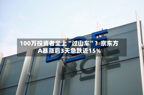 100万投资者坐上“过山车	”？京东方A暴涨后3天急跌近15%-第3张图片