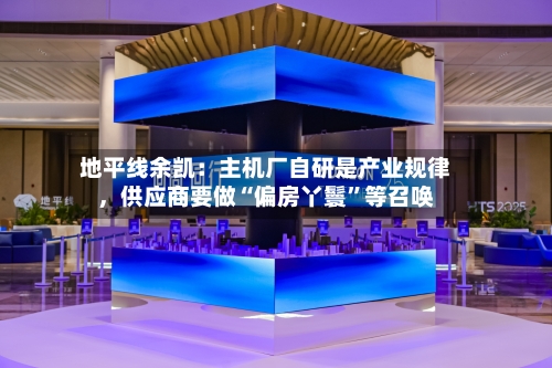 地平线余凯：主机厂自研是产业规律，供应商要做“偏房丫鬟	”等召唤-第3张图片