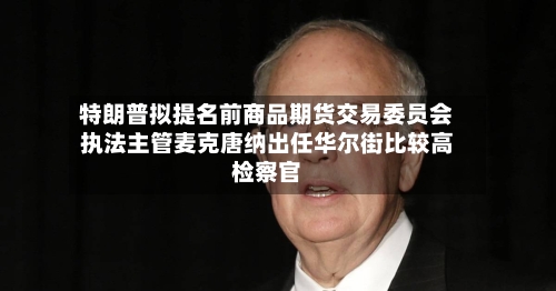 特朗普拟提名前商品期货交易委员会执法主管麦克唐纳出任华尔街比较高检察官-第2张图片