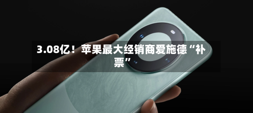 3.08亿！苹果最大经销商爱施德“补票”-第3张图片