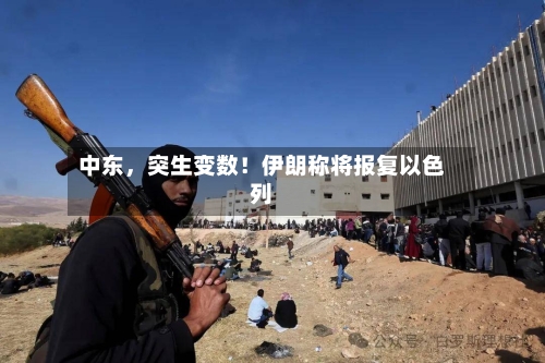 中东，突生变数！伊朗称将报复以色列-第3张图片