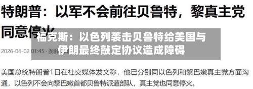 福克斯：以色列袭击贝鲁特给美国与伊朗最终敲定协议造成障碍-第2张图片