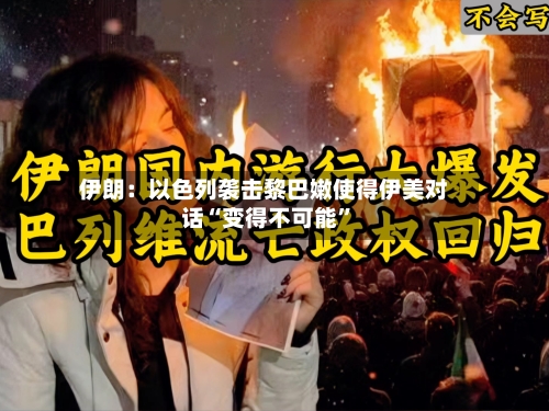 伊朗：以色列袭击黎巴嫩使得伊美对话“变得不可能”-第2张图片