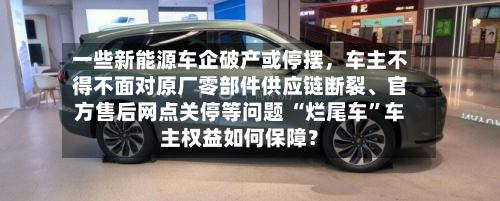 一些新能源车企破产或停摆	，车主不得不面对原厂零部件供应链断裂、官方售后网点关停等问题 “烂尾车”车主权益如何保障？-第2张图片