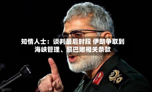 知情人士：谈判最后时段 伊朗争取到海峡管理	、黎巴嫩相关条款-第2张图片