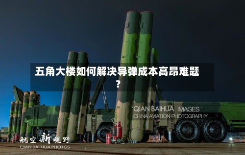 五角大楼如何解决导弹成本高昂难题？-第2张图片