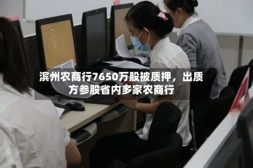滨州农商行7650万股被质押	，出质方参股省内多家农商行-第2张图片