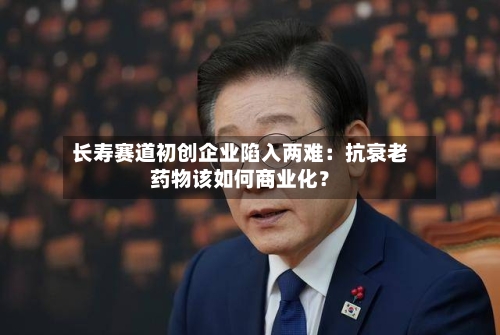 长寿赛道初创企业陷入两难：抗衰老药物该如何商业化？-第3张图片
