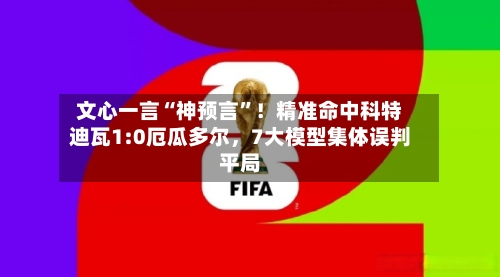 文心一言“神预言”！精准命中科特迪瓦1:0厄瓜多尔	，7大模型集体误判平局-第2张图片