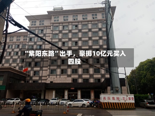 “紫阳东路”出手，豪掷10亿元买入四股-第2张图片