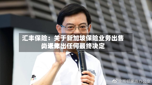 汇丰保险：关于新加坡保险业务出售，近来尚未作出任何最终决定-第2张图片