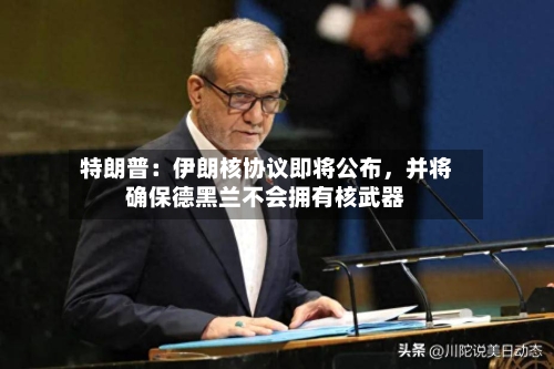 特朗普：伊朗核协议即将公布，并将确保德黑兰不会拥有核武器-第2张图片