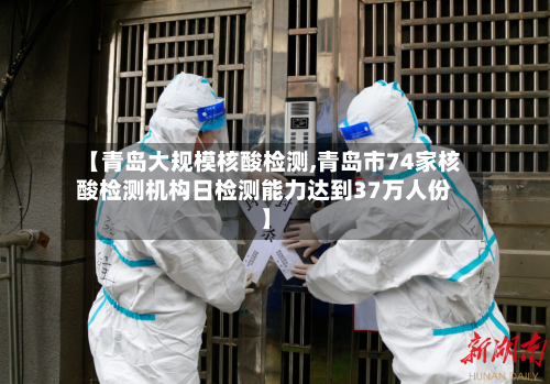 【青岛大规模核酸检测,青岛市74家核酸检测机构日检测能力达到37万人份】-第1张图片
