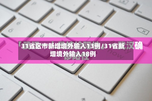 31省区市新增境外输入13例/31省新增境外输入18例-第2张图片